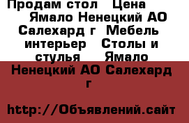 Продам стол › Цена ­ 4 000 - Ямало-Ненецкий АО, Салехард г. Мебель, интерьер » Столы и стулья   . Ямало-Ненецкий АО,Салехард г.